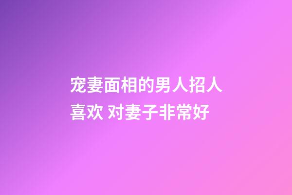 宠妻面相的男人招人喜欢 对妻子非常好